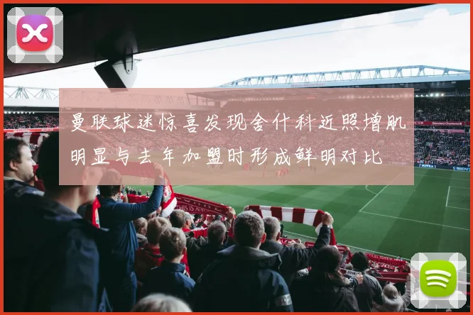 曼联球迷惊喜发现舍什科近照增肌明显与去年加盟时形成鲜明对比