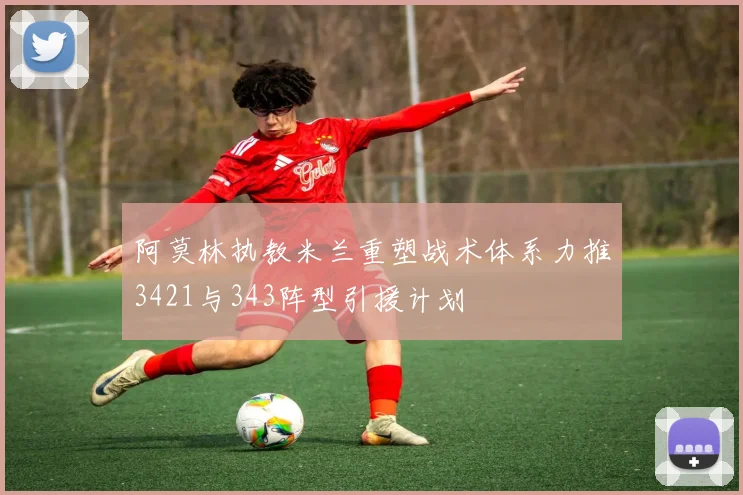 阿莫林执教米兰重塑战术体系力推3421与343阵型引援计划