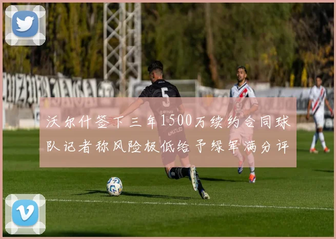 沃尔什签下三年1500万续约合同球队记者称风险极低给予绿军满分评价