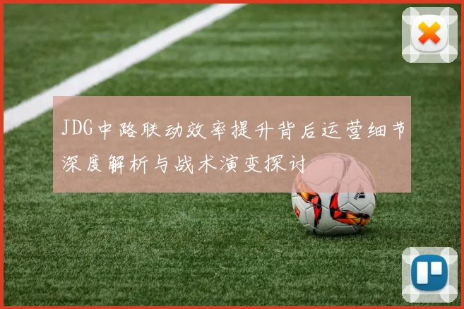JDG中路联动效率提升背后运营细节深度解析与战术演变探讨