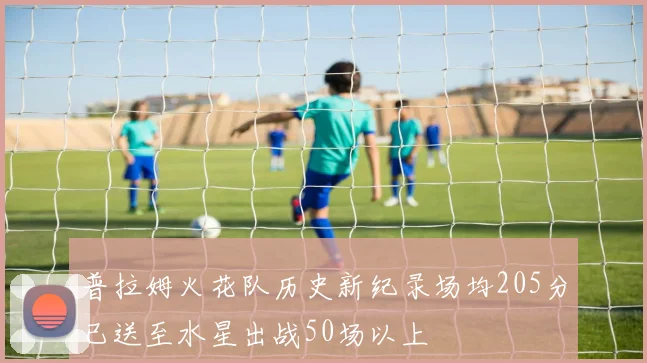 普拉姆火花队历史新纪录场均205分已送至水星出战50场以上