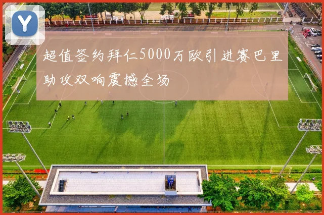 超值签约拜仁5000万欧引进赛巴里助攻双响震撼全场
