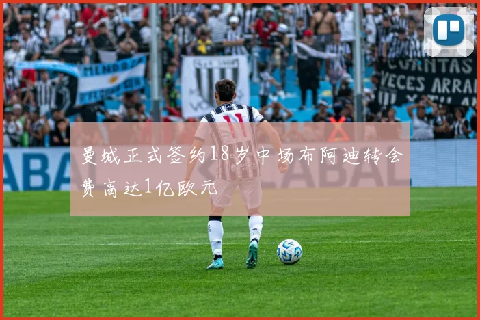 曼城正式签约18岁中场布阿迪转会费高达1亿欧元