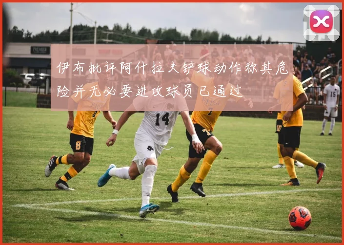 伊布批评阿什拉夫铲球动作称其危险并无必要进攻球员已通过
