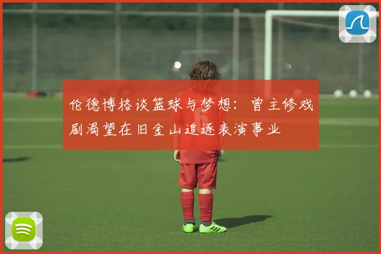 伦德博格谈篮球与梦想：曾主修戏剧渴望在旧金山追逐表演事业
